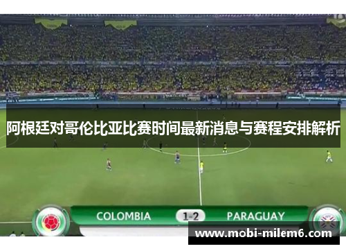 阿根廷对哥伦比亚比赛时间最新消息与赛程安排解析 阿根廷对哥伦比亚比赛时间最新消息与赛程安排解析