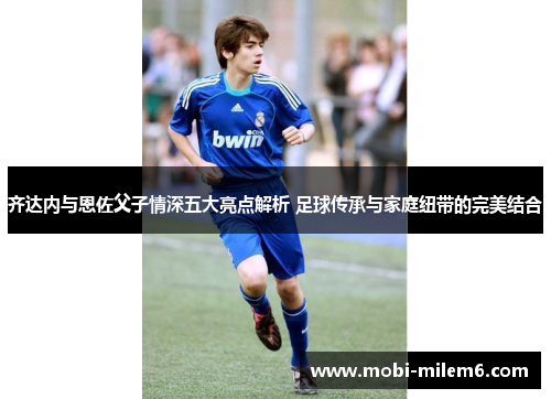 齐达内与恩佐父子情深五大亮点解析 足球传承与家庭纽带的完美结合